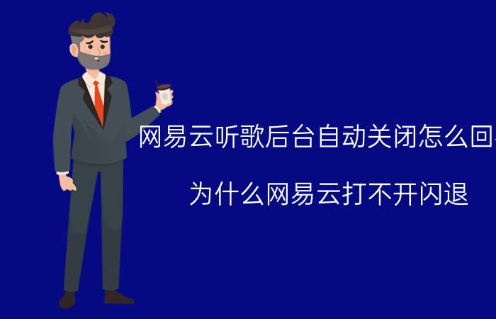 网易云听歌后台自动关闭怎么回事 为什么网易云打不开闪退？